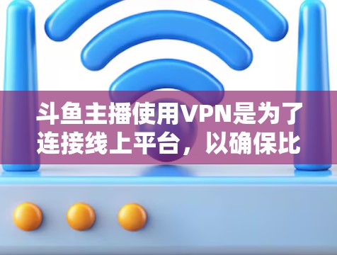 斗鱼主播使用VPN是为了连接线上平台,以确保比赛直播的流畅性和安全性。以下是关于使用VPN的一些关键点 斗鱼主播使用VPN是为了连接线上平台,以确保比赛直播的流畅性和安全性。以下是关于使用VPN的一些关键点