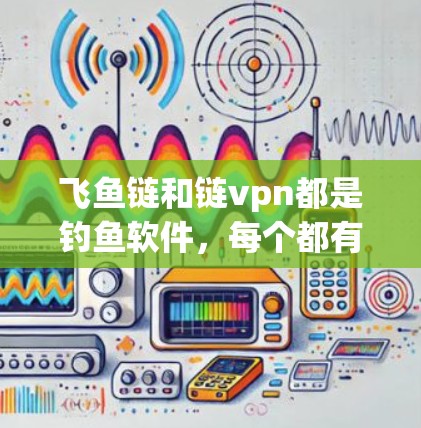 飞鱼链和链vpn都是钓鱼软件,每个都有其独特的特点和优势。以下是它们的对比 飞鱼链和链vpn都是钓鱼软件,每个都有其独特的特点和优势。以下是它们的对比