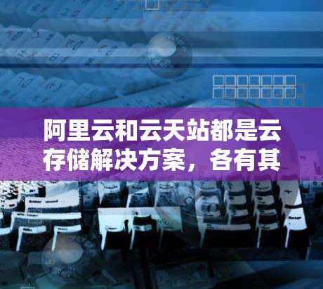 阿里云和云天站都是云存储解决方案,各有其独特的优势和特点,具体适用性取决于用户的场景和需求。以下是对两者的一些总结和比较 阿里云和云天站都是云存储解决方案,各有其独特的优势和特点,具体适用性取决于用户的场景和需求。以下是对两者的一些总结和比较