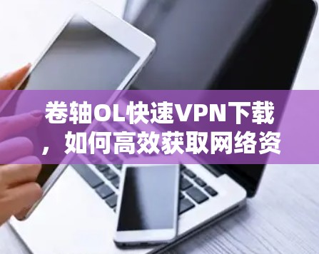卷轴OL快速VPN下载，如何高效获取网络资源