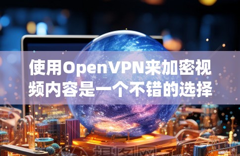 使用OpenVPN来加密视频内容是一个不错的选择，以下是详细的步骤 guide