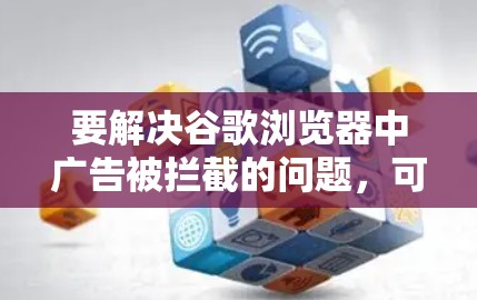要解决谷歌浏览器中广告被拦截的问题，可以按照以下步骤进行调整和管理
