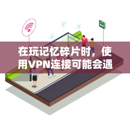 在玩记忆碎片时，使用VPN连接可能会遇到以下问题