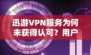 迅游VPN服务为何未获得认可？用户反馈与解决方案