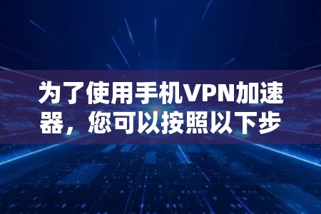 为了使用手机VPN加速器，您可以按照以下步骤进行操作