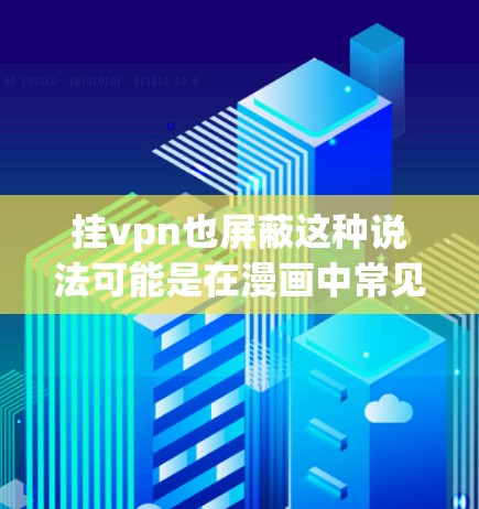 挂vpn也屏蔽这种说法可能是在漫画中常见的设定,通常指隐藏的技能或机制。具体含义可能因漫画而异,但以下是一些可能的解释 挂vpn也屏蔽这种说法可能是在漫画中常见的设定,通常指隐藏的技能或机制。具体含义可能因漫画而异,但以下是一些可能的解释