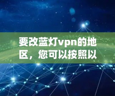 要改蓝灯vpn的地区,您可以按照以下步骤进行操作 要改蓝灯vpn的地区,您可以按照以下步骤进行操作