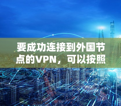 要成功连接到外国节点的VPN，可以按照以下步骤进行