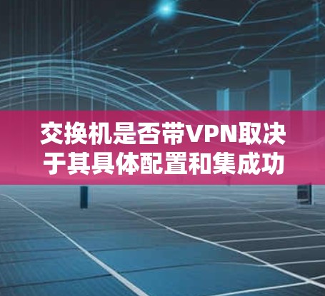 交换机是否带VPN取决于其具体配置和集成功能。以下是详细的分析 交换机是否带VPN取决于其具体配置和集成功能。以下是详细的分析