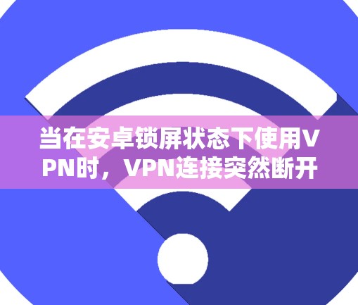 当在安卓锁屏状态下使用VPN时，VPN连接突然断开，可能是由于多种因素导致的。以下是一些可能的原因和解决方法