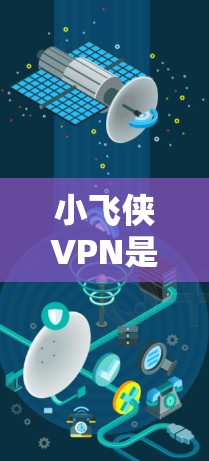 小飞侠VPN是否靠谱？游戏体验背后的隐私守护