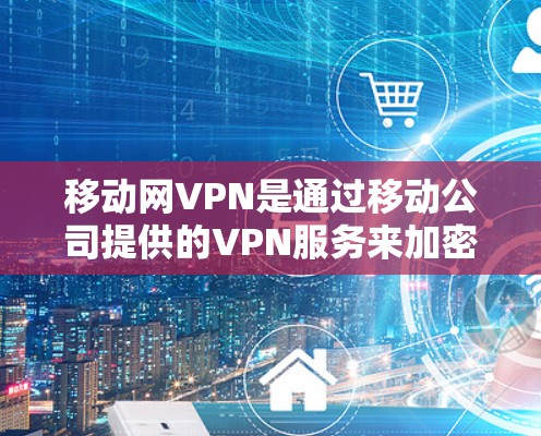 移动网VPN是通过移动公司提供的VPN服务来加密数据的网络服务。以下是一些关于移动网VPN的详细信息