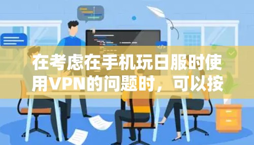 在考虑在手机玩日服时使用VPN的问题时，可以按照以下步骤进行分析和决策