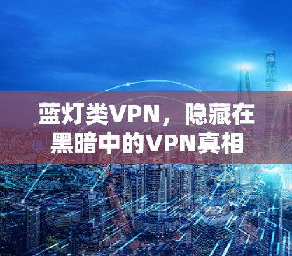 蓝灯类VPN,隐藏在黑暗中的VPN真相 蓝灯类VPN,隐藏在黑暗中的VPN真相