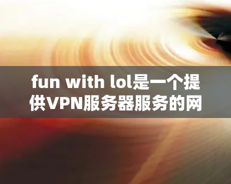 fun with lol是一个提供VPN服务器服务的网站，旨在为Lol（即英雄联盟）的玩家提供安全、可靠的服务器连接。以下是关于fun with lol的一些关键信息