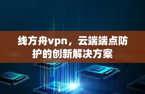 线方舟vpn，云端端点防护的创新解决方案