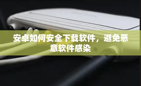 安卓如何安全下载软件,避免恶意软件感染 安卓如何安全下载软件,避免恶意软件感染