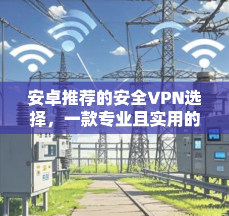 安卓推荐的安全VPN选择,一款专业且实用的选择 安卓推荐的安全VPN选择,一款专业且实用的选择