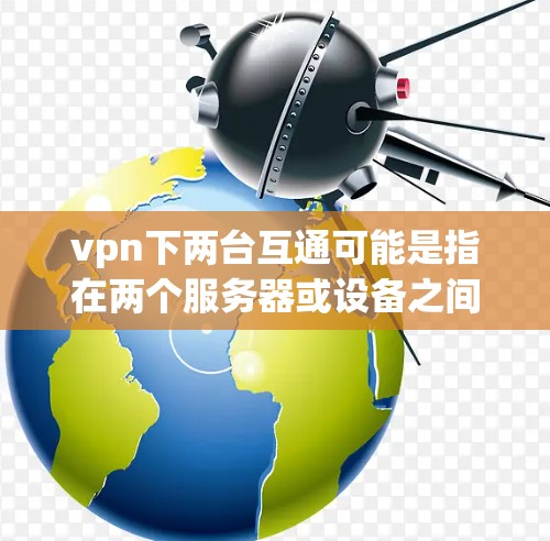 vpn下两台互通可能是指在两个服务器或设备之间建立VPN（Virtual Private Network）用于实现数据传输或网络通信。以下是一些可能的解释和解决方案