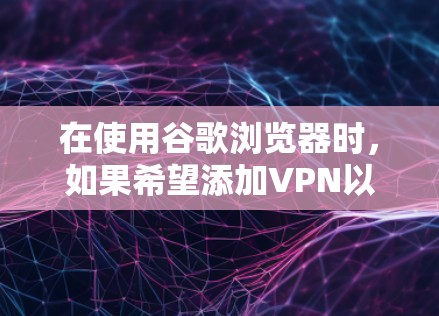 在使用谷歌浏览器时，如果希望添加VPN以阻止未经授权的访问，可以按照以下步骤操作