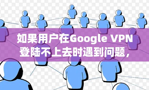 如果用户在Google VPN登陆不上去时遇到问题，以下是一些可能的解决步骤和原因分析