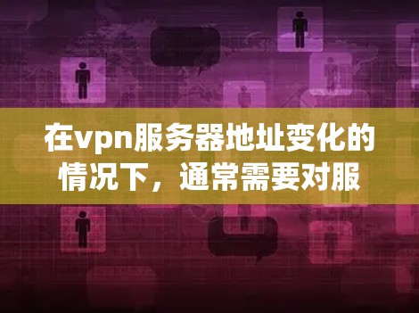 在vpn服务器地址变化的情况下，通常需要对服务器进行更新或配置调整。以下是常见的操作步骤