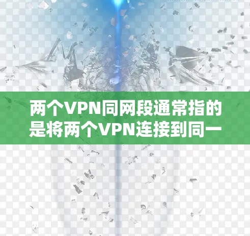 两个VPN同网段通常指的是将两个VPN连接到同一个网络段。这种情况可能出现在以下场景中