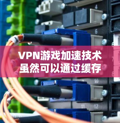 VPN游戏加速技术虽然可以通过缓存或云存储来加速下载,但在实际应用中存在安全和效率的挑战。以下是对 VPN 游戏加速是否靠谱的详细分析 VPN游戏加速技术虽然可以通过缓存或云存储来加速下载,但在实际应用中存在安全和效率的挑战。以下是对 VPN 游戏加速是否靠谱的详细分析