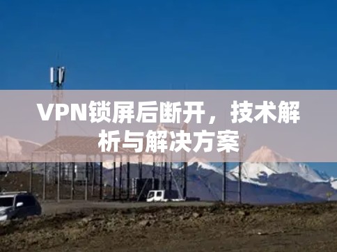 VPN锁屏后断开,技术解析与解决方案 VPN锁屏后断开,技术解析与解决方案