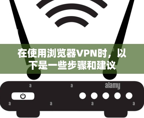 在使用浏览器VPN时,以下是一些步骤和建议 在使用浏览器VPN时,以下是一些步骤和建议