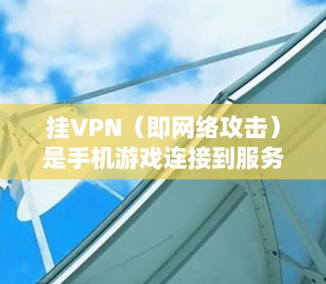 挂VPN（即网络攻击）是手机游戏连接到服务器后被攻击，导致客户端无法正常使用游戏，甚至可能导致系统崩溃或数据丢失。以下是解决挂VPN的步骤