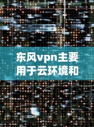 东风vpn主要用于云环境和网络的安全防护,提供多种功能以保护用户和设备免受恶意软件的威胁。以下是东风vpn的主要用途及其具体信息 东风vpn主要用于云环境和网络的安全防护,提供多种功能以保护用户和设备免受恶意软件的威胁。以下是东风vpn的主要用途及其具体信息