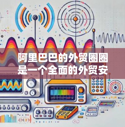 阿里巴巴的外贸圈圈是一个全面的外贸安全体系,旨在保护用户数据的安全性。以下是对阿里巴巴外贸圈圈的详细分析和建议 阿里巴巴的外贸圈圈是一个全面的外贸安全体系,旨在保护用户数据的安全性。以下是对阿里巴巴外贸圈圈的详细分析和建议