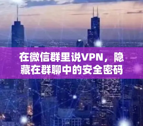 在微信群里说VPN,隐藏在群聊中的安全密码 在微信群里说VPN,隐藏在群聊中的安全密码