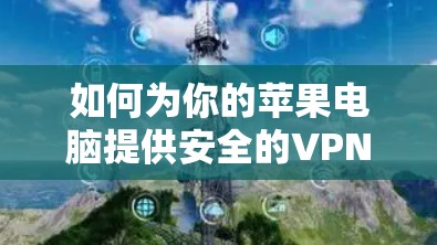 如何为你的苹果电脑提供安全的VPN连接 如何为你的苹果电脑提供安全的VPN连接