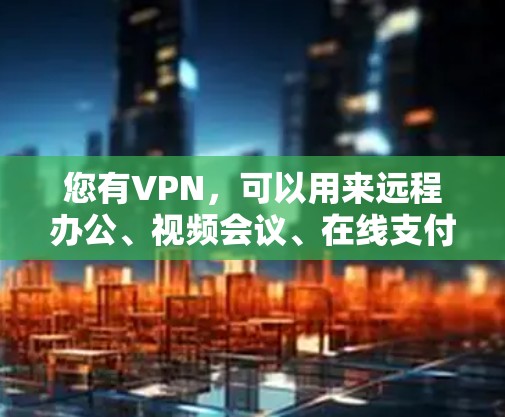 您有VPN,可以用来远程办公、视频会议、在线支付等,具体选择取决于您的目标和使用地点。以下是详细的建议 您有VPN,可以用来远程办公、视频会议、在线支付等,具体选择取决于您的目标和使用地点。以下是详细的建议
