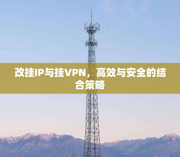 改挂IP与挂VPN，高效与安全的结合策略