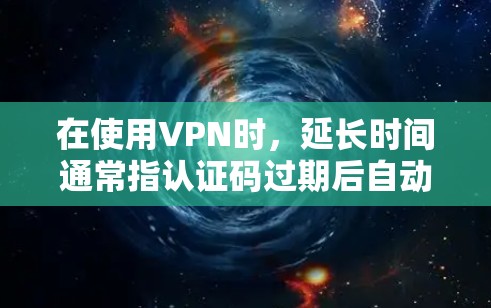 在使用VPN时，延长时间通常指认证码过期后自动删除的情况。以下是解决延长时间问题的步骤