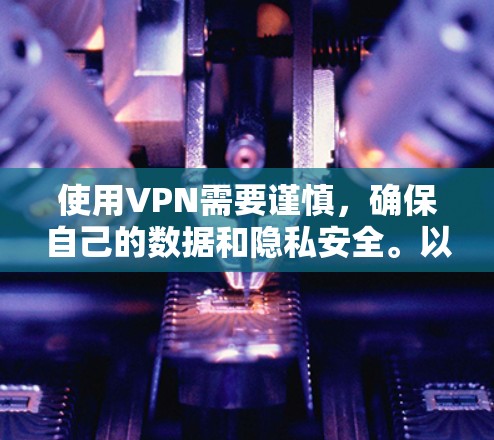 使用VPN需要谨慎，确保自己的数据和隐私安全。以下是详细的步骤和信息，帮助你保护自己