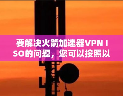 要解决火箭加速器VPN ISO的问题,您可以按照以下步骤进行 要解决火箭加速器VPN ISO的问题,您可以按照以下步骤进行