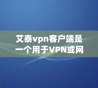 艾泰vpn客户端是一个用于VPN或网络服务的客户端软件,通常分为免费版和付费版。以下是关于艾泰vpn客户端的详细信息 艾泰vpn客户端是一个用于VPN或网络服务的客户端软件,通常分为免费版和付费版。以下是关于艾泰vpn客户端的详细信息