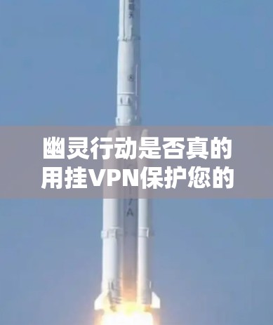 幽灵行动是否真的用挂VPN保护您的通信？