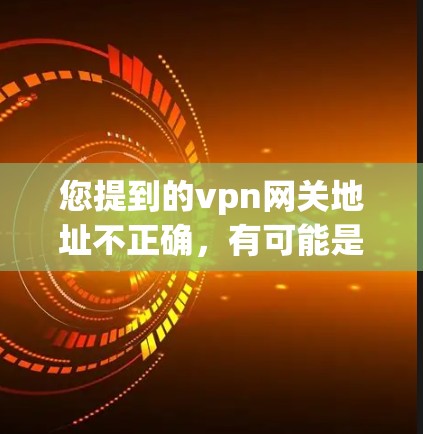 您提到的vpn网关地址不正确，有可能是指您的VPN服务器或网关地址与预期的地址不一致。这种情况可能在以下几种情况下发生