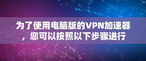 为了使用电脑版的VPN加速器，您可以按照以下步骤进行