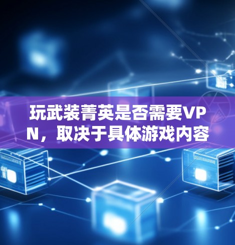 玩武装菁英是否需要VPN,取决于具体游戏内容和使用场景。以下是分步骤的建议 玩武装菁英是否需要VPN,取决于具体游戏内容和使用场景。以下是分步骤的建议