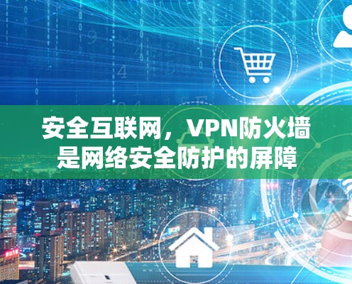 安全互联网,VPN防火墙是网络安全防护的屏障 安全互联网,VPN防火墙是网络安全防护的屏障