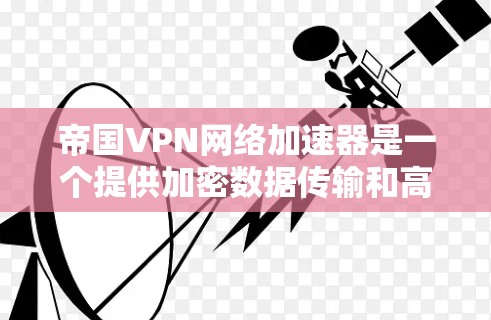 帝国VPN网络加速器是一个提供加密数据传输和高效数据连接的网络服务，旨在帮助用户提升网络性能并确保数据安全。以下是对该服务的详细介绍