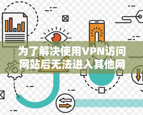 为了解决使用VPN访问网站后无法进入其他网页的问题，可以按照以下步骤进行