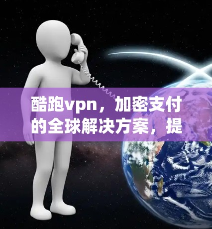 酷跑vpn,加密支付的全球解决方案,提供安全、高效且易用的加密货币保护 酷跑vpn,加密支付的全球解决方案,提供安全、高效且易用的加密货币保护