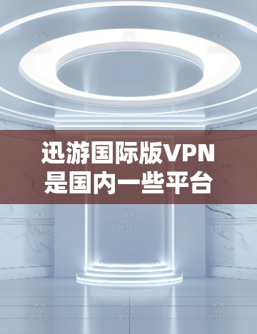 迅游国际版VPN是国内一些平台提供的VPN服务，通常用于娱乐、游戏、视频会议等。以下是一些使用迅游国际版VPN的技巧和注意事项